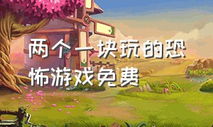 两个一块玩的恐怖游戏免费（恐怖游戏两个人一起玩）