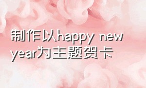 制作以happy new year为主题贺卡