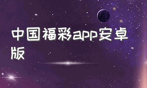 中国福彩app安卓版（福彩官网手机版下载）