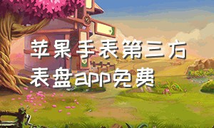 苹果手表第三方表盘app免费（苹果手表第三方表盘app免费下载）