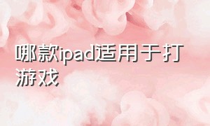 哪款ipad适用于打游戏（ipad哪一款尺寸适合打游戏）