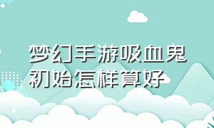 梦幻手游吸血鬼初始怎样算好