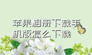 苹果相册下载手机版怎么下载（苹果相册照片隐藏了怎么找出来）