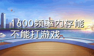 1600频率内存能不能打游戏（1600频率内存条玩游戏表现）