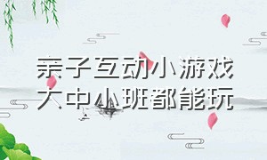 亲子互动小游戏大中小班都能玩