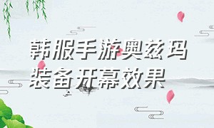 韩服手游奥兹玛装备开幕效果（手游奥兹玛装备怎么覆盖原装备）