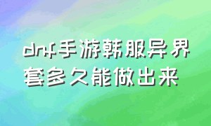 dnf手游韩服异界套多久能做出来