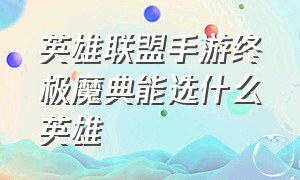 英雄联盟手游终极魔典能选什么英雄