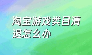 淘宝游戏类目清退怎么办（淘宝游戏类目保证金2万不交会怎样）