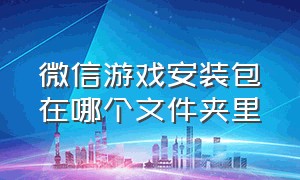 微信游戏安装包在哪个文件夹里