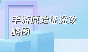 手游原始征途攻略图