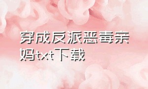 穿成反派恶毒亲妈txt下载（穿成反派他亲妈完整版txt）