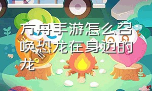 方舟手游怎么召唤恐龙在身边的龙