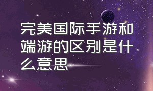 完美国际手游和端游的区别是什么意思