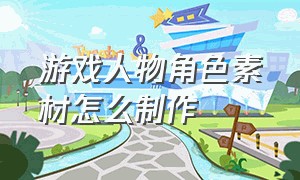 游戏人物角色素材怎么制作