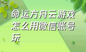 命运方舟云游戏怎么用微信账号玩