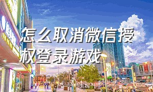 怎么取消微信授权登录游戏