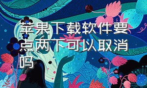 苹果下载软件要点两下可以取消吗（苹果下载软件要点两下可以取消吗怎么设置）