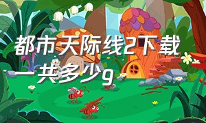 都市天际线2下载一共多少g（都市天际线手机版下载破解版）