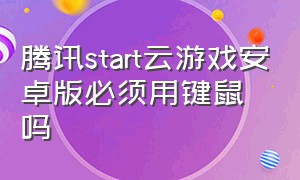 腾讯start云游戏安卓版必须用键鼠吗（腾讯start云游戏安卓平板可以玩吗）