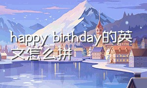 happy birthday的英文怎么拼（happy birthday 英文发音）
