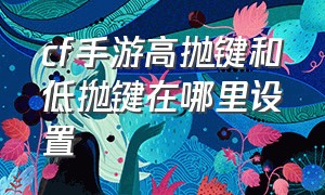 cf手游高抛键和低抛键在哪里设置