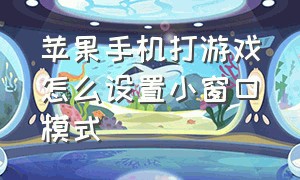 苹果手机打游戏怎么设置小窗口模式