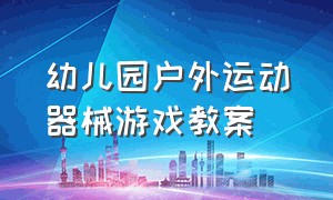 幼儿园户外运动器械游戏教案（幼儿园大班户外活动器械游戏大全）