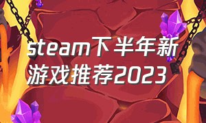 steam下半年新游戏推荐2023