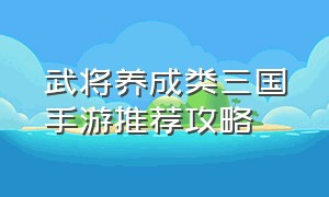 武将养成类三国手游推荐攻略（三国系列手游排行榜武将搭配）