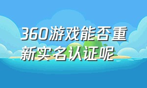 360游戏能否重新实名认证呢