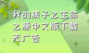 我的孩子之生命之源中文版下载无广告（我的孩子生命之源怎么下载不付费）