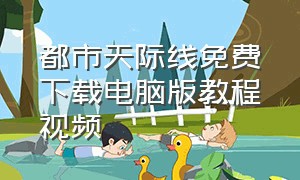 都市天际线免费下载电脑版教程视频（都市天际线电脑免费最新下载教程）