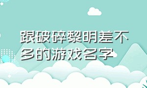 跟破碎黎明差不多的游戏名字（跟破碎黎明差不多的游戏名字叫什么）