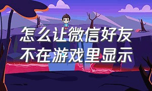 怎么让微信好友不在游戏里显示（怎么让微信好友看不到你的游戏）