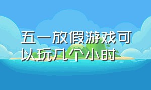 五一放假游戏可以玩几个小时