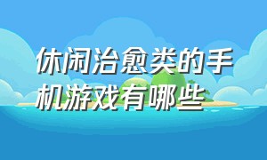 休闲治愈类的手机游戏有哪些