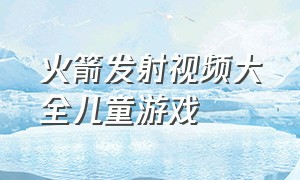 火箭发射视频大全儿童游戏