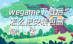 wegame下载后怎么把安装包删除