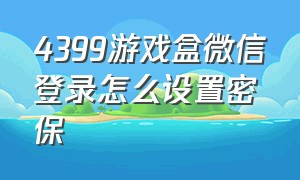 4399游戏盒微信登录怎么设置密保（4399游戏盒微信登录怎样看密码）