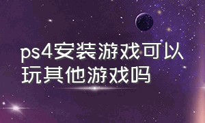 ps4安装游戏可以玩其他游戏吗