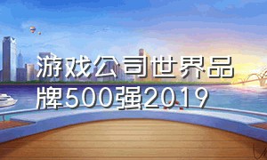 游戏公司世界品牌500强2019（世界500强游戏公司名单）