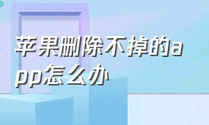 苹果删除不掉的app怎么办（苹果删除的照片彻底删了怎么恢复）