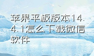 苹果平板版本14.4.1怎么下载微信软件（苹果平板版本低想下载微信怎么办）