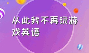 从此我不再玩游戏英语