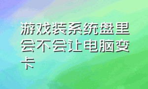 游戏装系统盘里会不会让电脑变卡