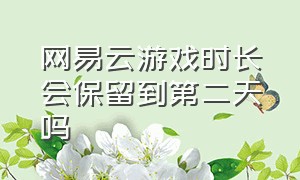 网易云游戏时长会保留到第二天吗