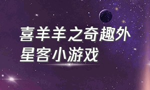 喜羊羊之奇趣外星客小游戏（喜羊羊之奇幻之旅小游戏免广告）