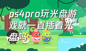 ps4pro玩光盘游戏就一直插着光盘吗