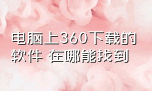 电脑上360下载的软件 在哪能找到